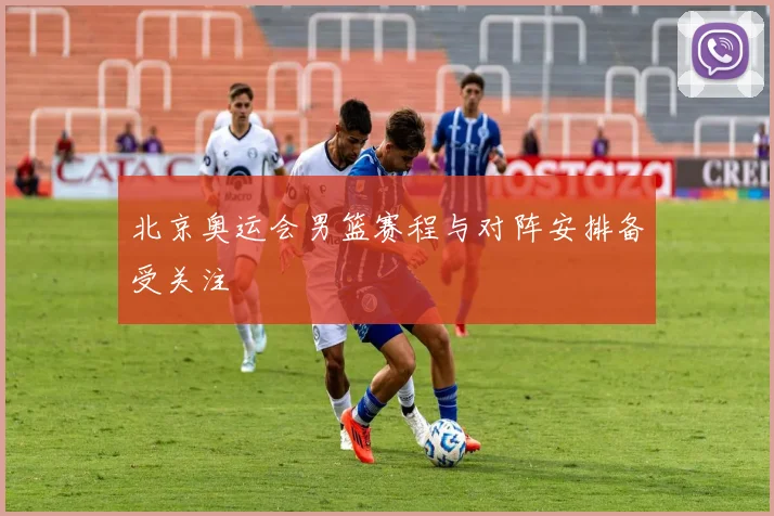 北京奥运会男篮赛程与对阵安排备受关注