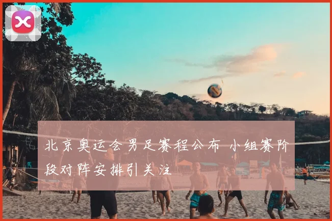 北京奥运会男足赛程公布 小组赛阶段对阵安排引关注